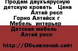 Продам двухъярусную детскую кровать › Цена ­ 12 000 - Алтай респ., Горно-Алтайск г. Мебель, интерьер » Детская мебель   . Алтай респ.